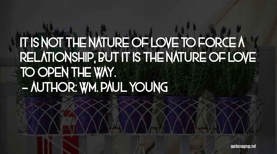 Wm. Paul Young Quotes: It Is Not The Nature Of Love To Force A Relationship, But It Is The Nature Of Love To Open