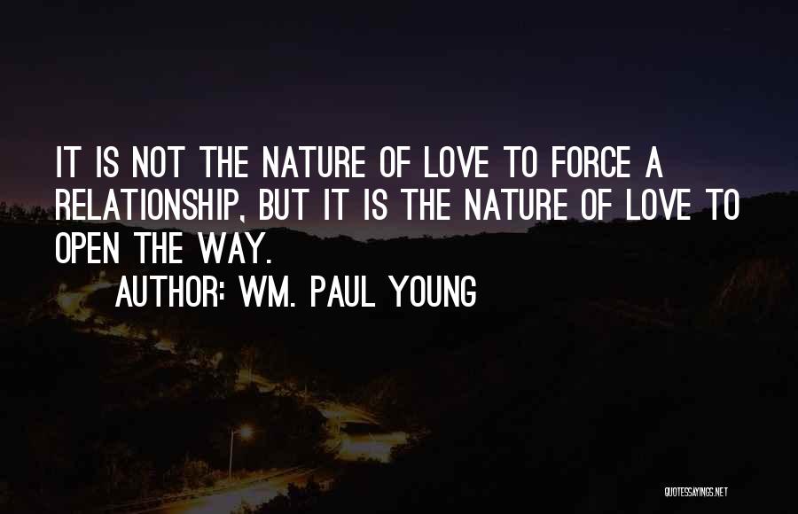Wm. Paul Young Quotes: It Is Not The Nature Of Love To Force A Relationship, But It Is The Nature Of Love To Open