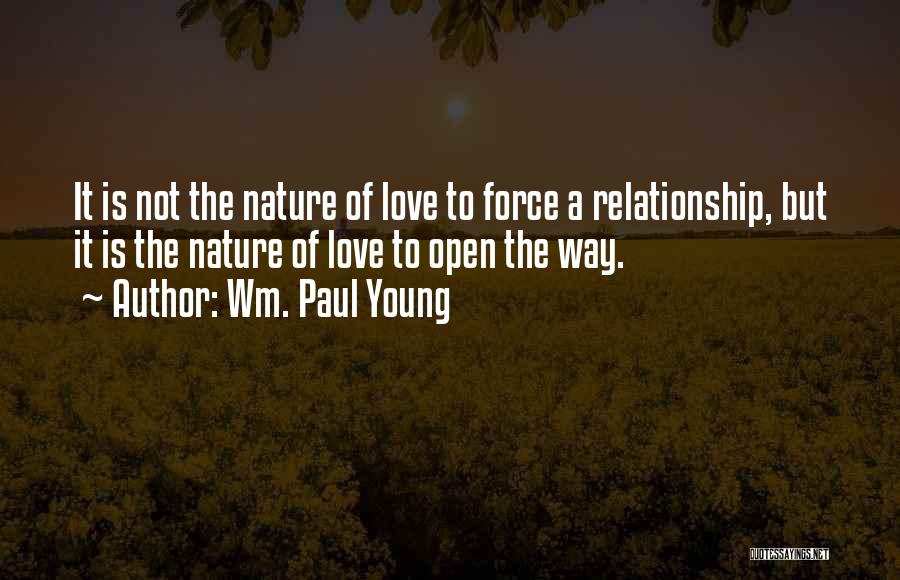 Wm. Paul Young Quotes: It Is Not The Nature Of Love To Force A Relationship, But It Is The Nature Of Love To Open