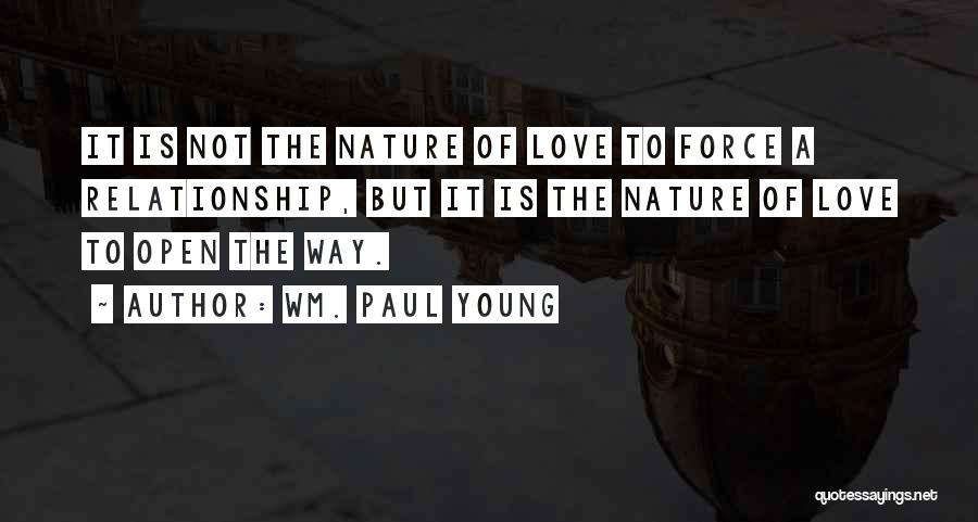 Wm. Paul Young Quotes: It Is Not The Nature Of Love To Force A Relationship, But It Is The Nature Of Love To Open