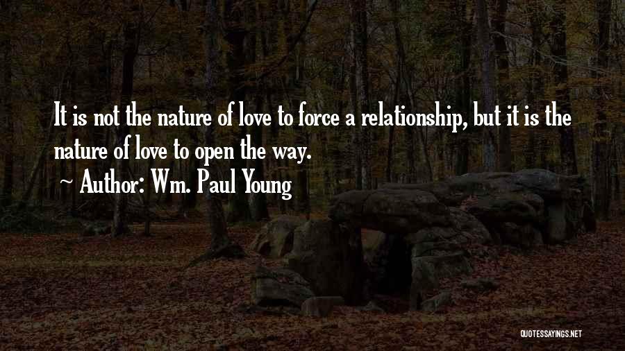 Wm. Paul Young Quotes: It Is Not The Nature Of Love To Force A Relationship, But It Is The Nature Of Love To Open