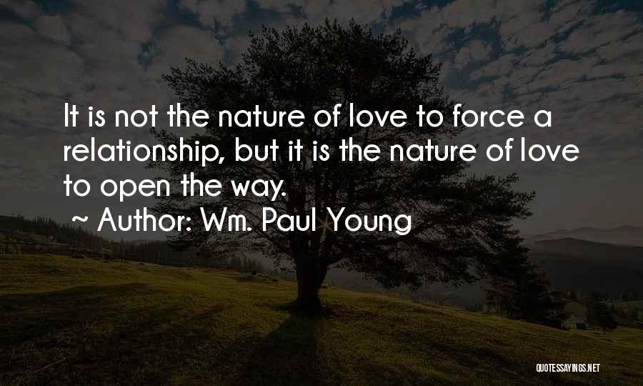 Wm. Paul Young Quotes: It Is Not The Nature Of Love To Force A Relationship, But It Is The Nature Of Love To Open