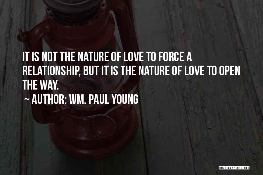 Wm. Paul Young Quotes: It Is Not The Nature Of Love To Force A Relationship, But It Is The Nature Of Love To Open