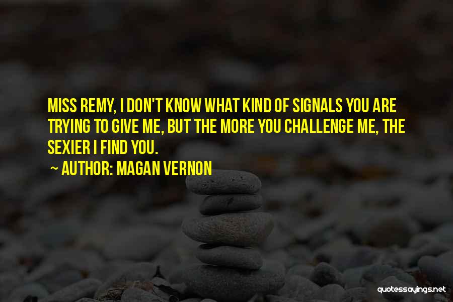 Magan Vernon Quotes: Miss Remy, I Don't Know What Kind Of Signals You Are Trying To Give Me, But The More You Challenge