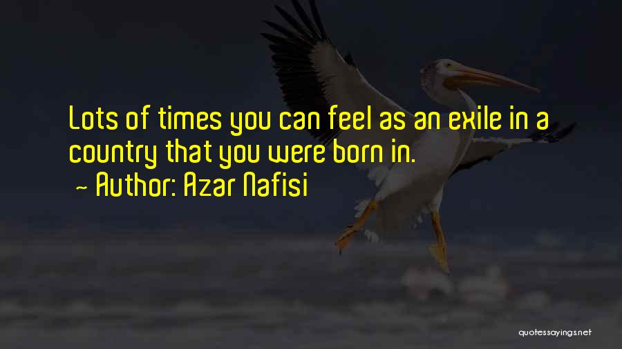 Azar Nafisi Quotes: Lots Of Times You Can Feel As An Exile In A Country That You Were Born In.