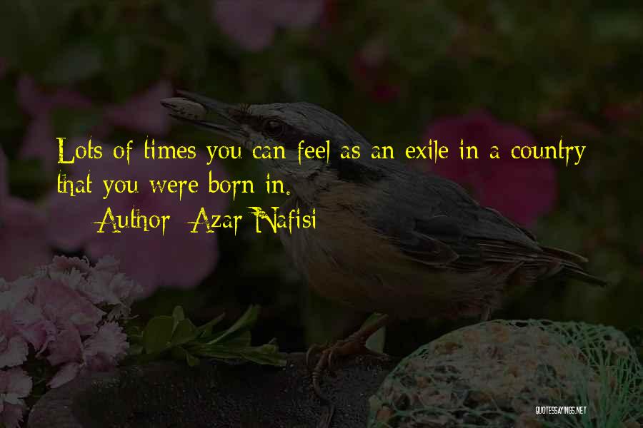 Azar Nafisi Quotes: Lots Of Times You Can Feel As An Exile In A Country That You Were Born In.