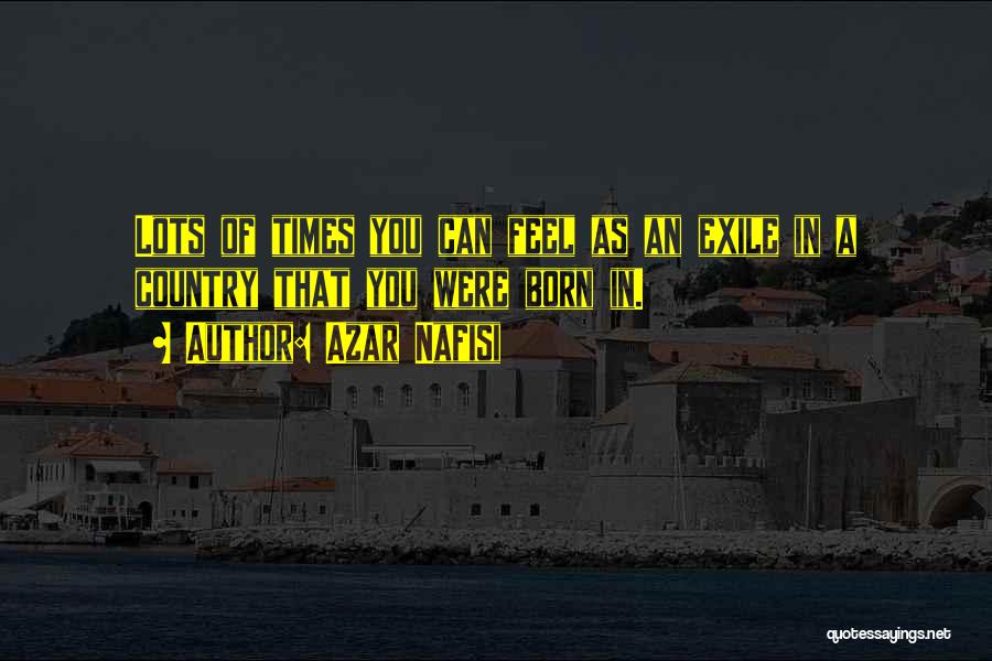 Azar Nafisi Quotes: Lots Of Times You Can Feel As An Exile In A Country That You Were Born In.