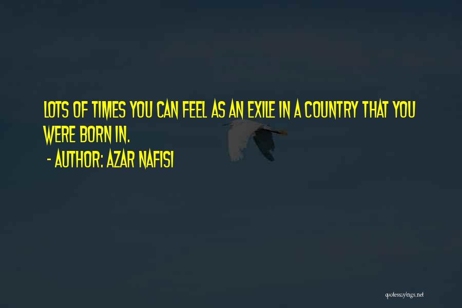 Azar Nafisi Quotes: Lots Of Times You Can Feel As An Exile In A Country That You Were Born In.