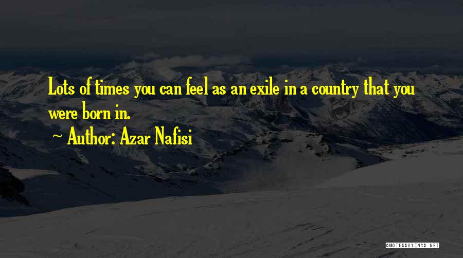 Azar Nafisi Quotes: Lots Of Times You Can Feel As An Exile In A Country That You Were Born In.