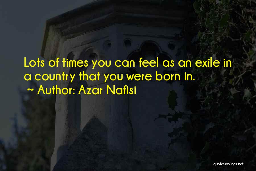 Azar Nafisi Quotes: Lots Of Times You Can Feel As An Exile In A Country That You Were Born In.