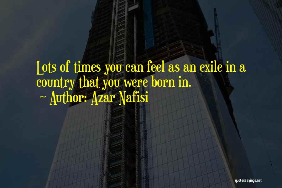 Azar Nafisi Quotes: Lots Of Times You Can Feel As An Exile In A Country That You Were Born In.