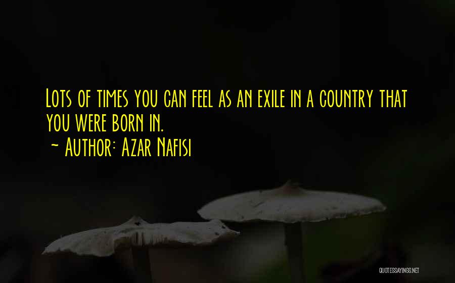 Azar Nafisi Quotes: Lots Of Times You Can Feel As An Exile In A Country That You Were Born In.
