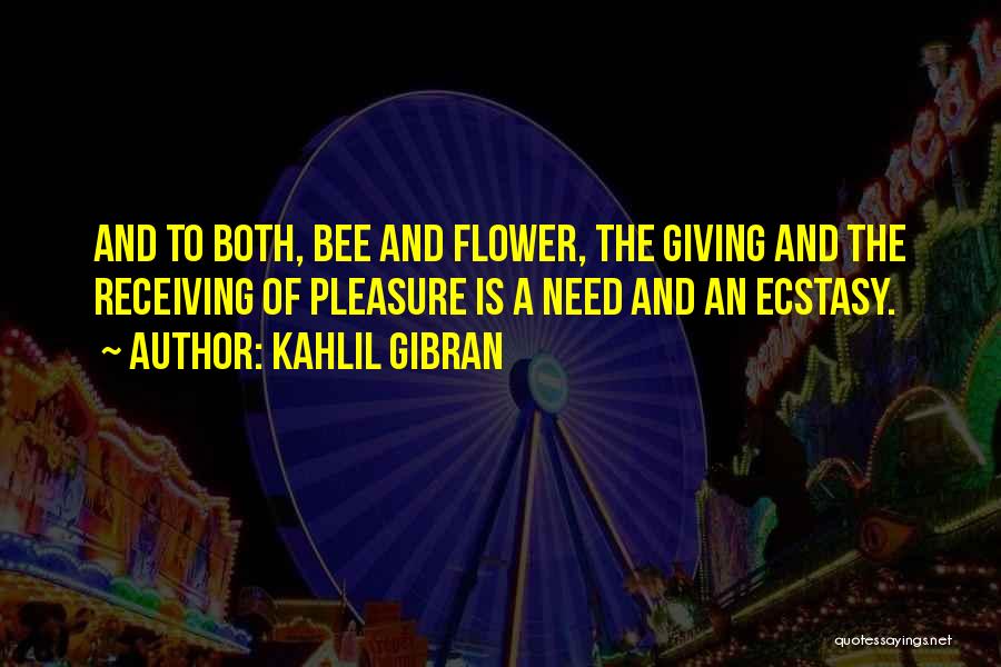 Kahlil Gibran Quotes: And To Both, Bee And Flower, The Giving And The Receiving Of Pleasure Is A Need And An Ecstasy.