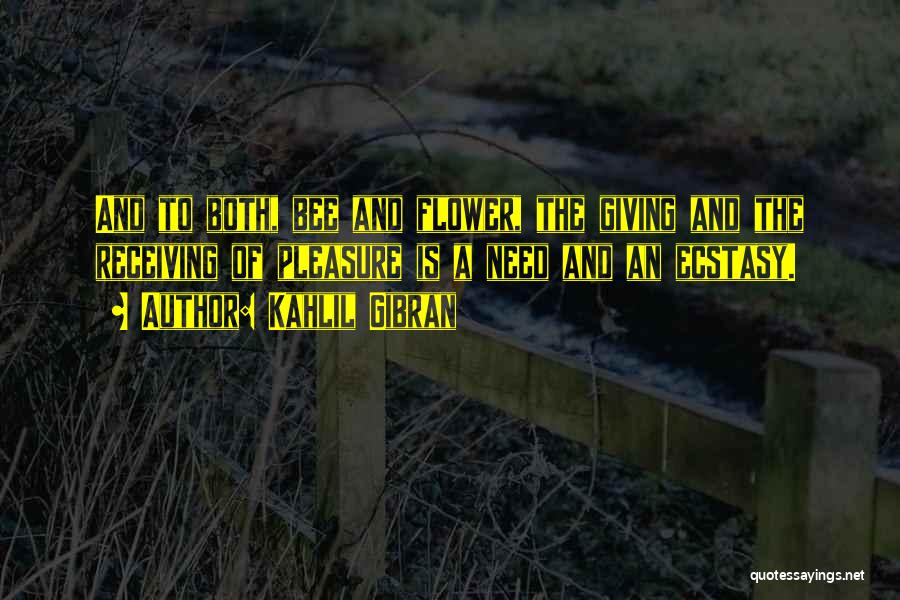 Kahlil Gibran Quotes: And To Both, Bee And Flower, The Giving And The Receiving Of Pleasure Is A Need And An Ecstasy.