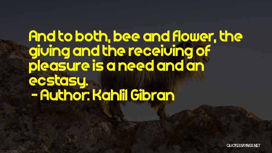 Kahlil Gibran Quotes: And To Both, Bee And Flower, The Giving And The Receiving Of Pleasure Is A Need And An Ecstasy.