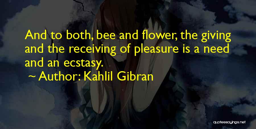 Kahlil Gibran Quotes: And To Both, Bee And Flower, The Giving And The Receiving Of Pleasure Is A Need And An Ecstasy.