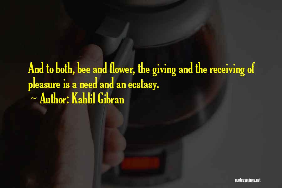 Kahlil Gibran Quotes: And To Both, Bee And Flower, The Giving And The Receiving Of Pleasure Is A Need And An Ecstasy.