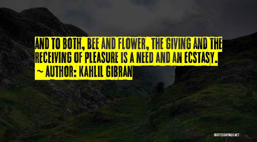 Kahlil Gibran Quotes: And To Both, Bee And Flower, The Giving And The Receiving Of Pleasure Is A Need And An Ecstasy.