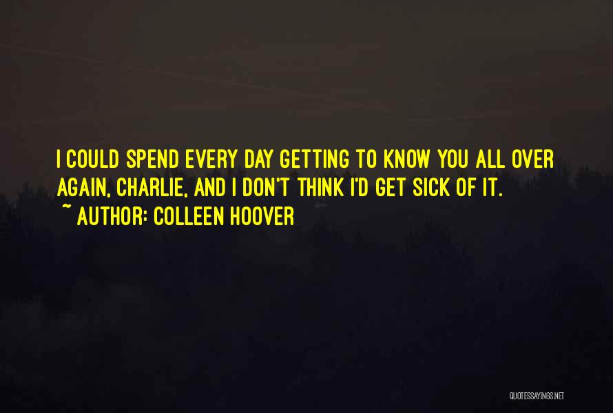 Colleen Hoover Quotes: I Could Spend Every Day Getting To Know You All Over Again, Charlie, And I Don't Think I'd Get Sick