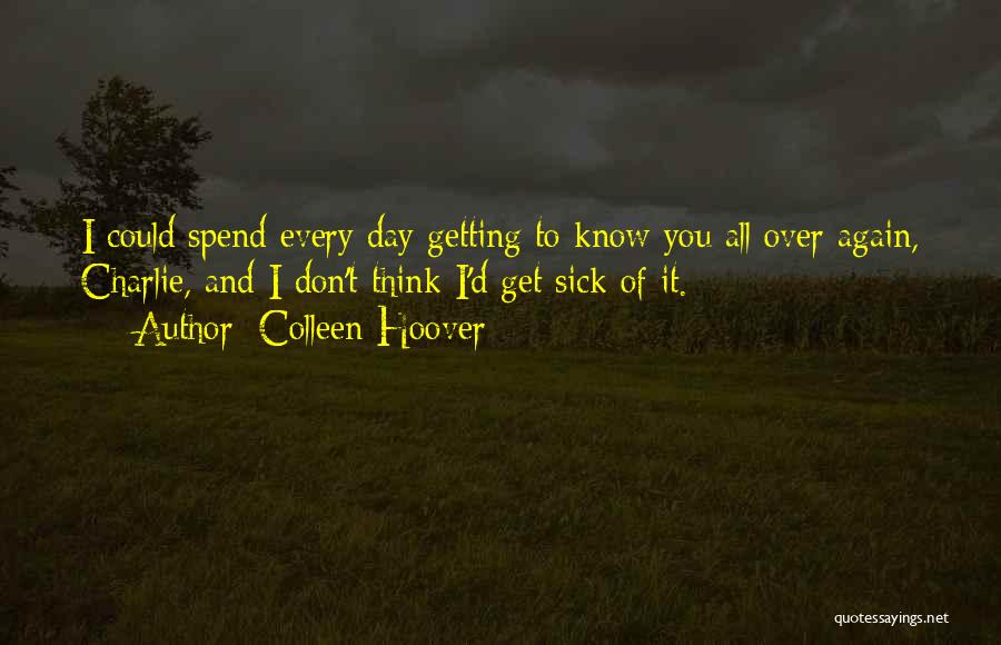 Colleen Hoover Quotes: I Could Spend Every Day Getting To Know You All Over Again, Charlie, And I Don't Think I'd Get Sick
