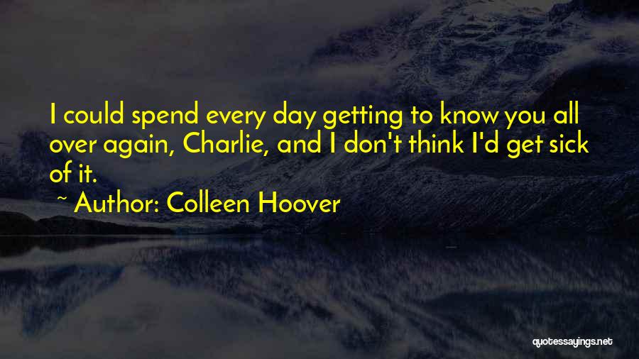 Colleen Hoover Quotes: I Could Spend Every Day Getting To Know You All Over Again, Charlie, And I Don't Think I'd Get Sick