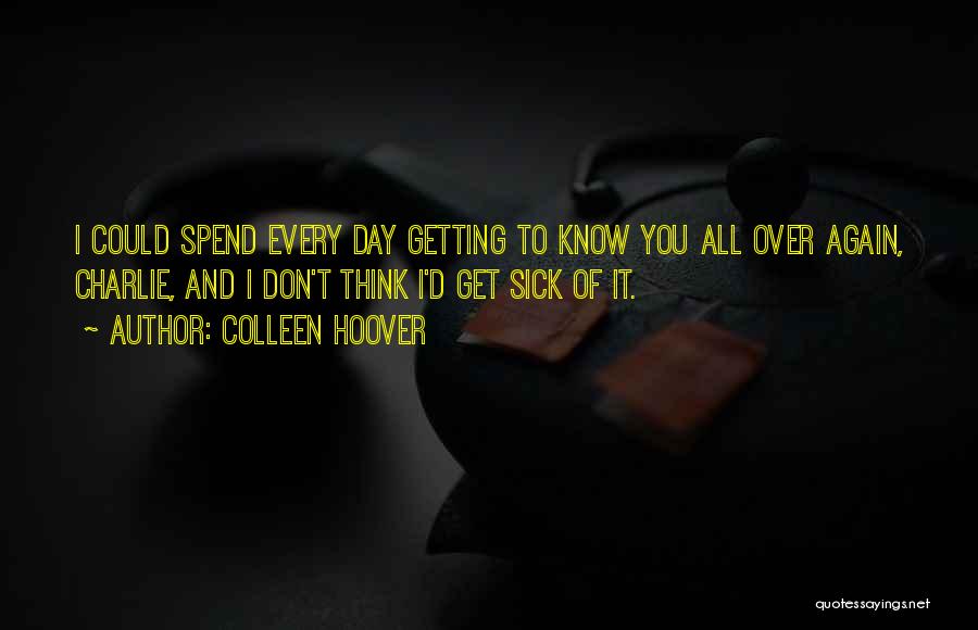 Colleen Hoover Quotes: I Could Spend Every Day Getting To Know You All Over Again, Charlie, And I Don't Think I'd Get Sick