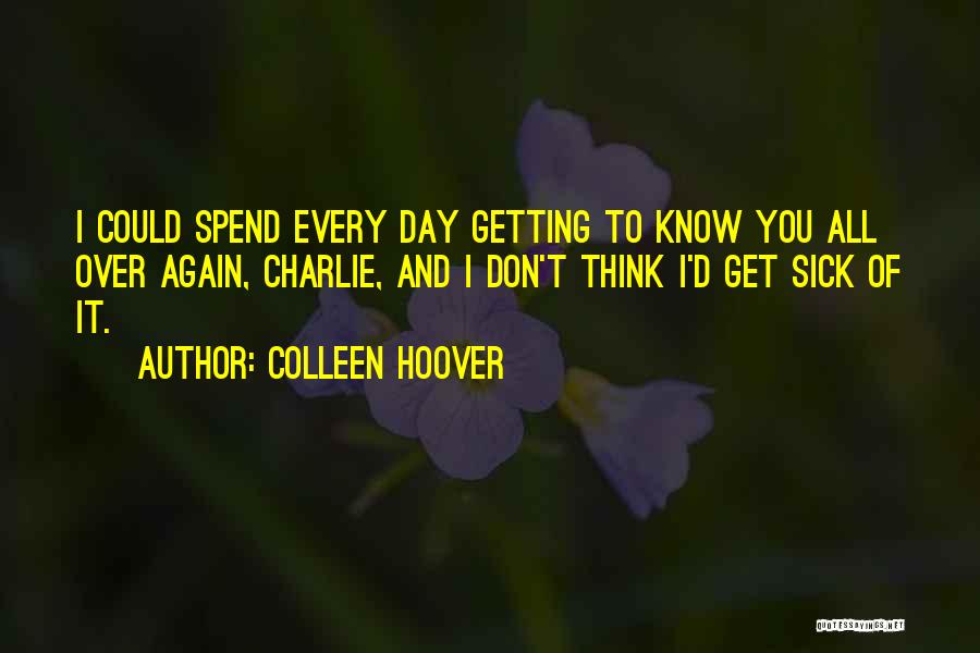 Colleen Hoover Quotes: I Could Spend Every Day Getting To Know You All Over Again, Charlie, And I Don't Think I'd Get Sick