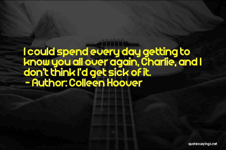 Colleen Hoover Quotes: I Could Spend Every Day Getting To Know You All Over Again, Charlie, And I Don't Think I'd Get Sick