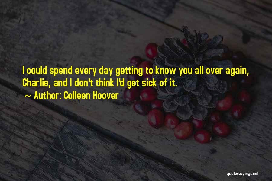 Colleen Hoover Quotes: I Could Spend Every Day Getting To Know You All Over Again, Charlie, And I Don't Think I'd Get Sick