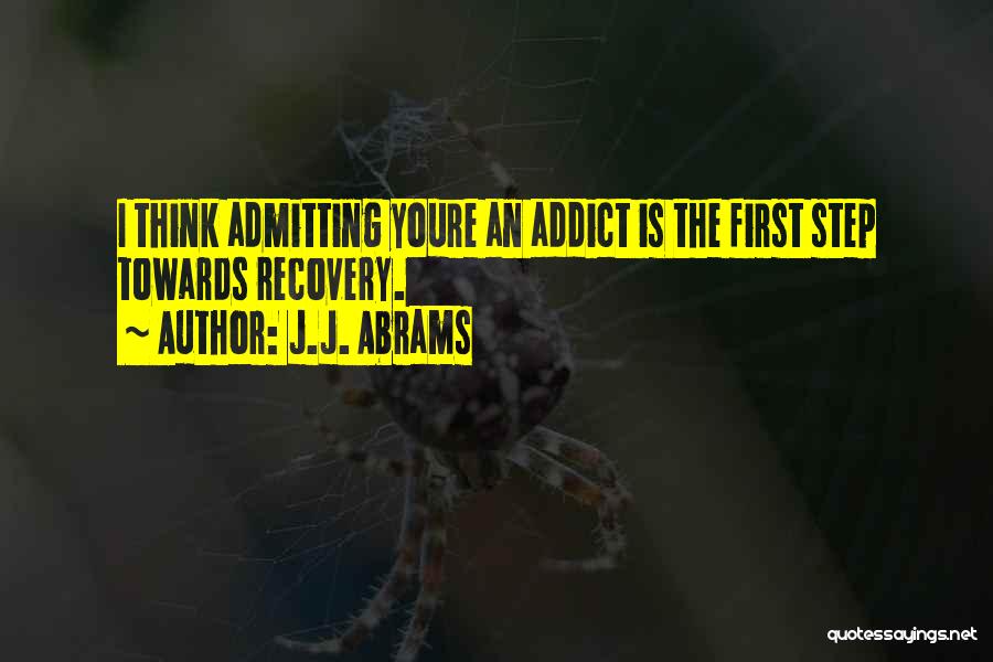 J.J. Abrams Quotes: I Think Admitting Youre An Addict Is The First Step Towards Recovery.