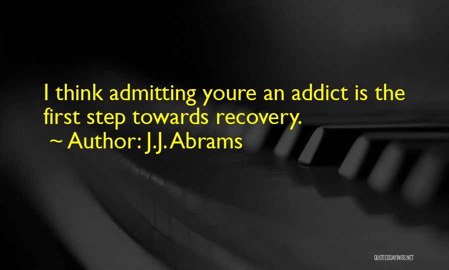 J.J. Abrams Quotes: I Think Admitting Youre An Addict Is The First Step Towards Recovery.