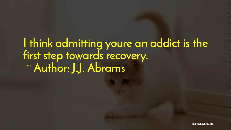 J.J. Abrams Quotes: I Think Admitting Youre An Addict Is The First Step Towards Recovery.