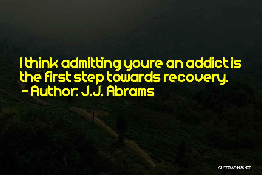 J.J. Abrams Quotes: I Think Admitting Youre An Addict Is The First Step Towards Recovery.