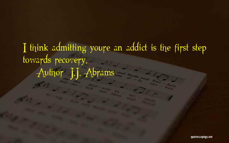 J.J. Abrams Quotes: I Think Admitting Youre An Addict Is The First Step Towards Recovery.