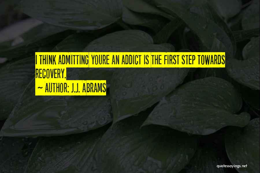 J.J. Abrams Quotes: I Think Admitting Youre An Addict Is The First Step Towards Recovery.