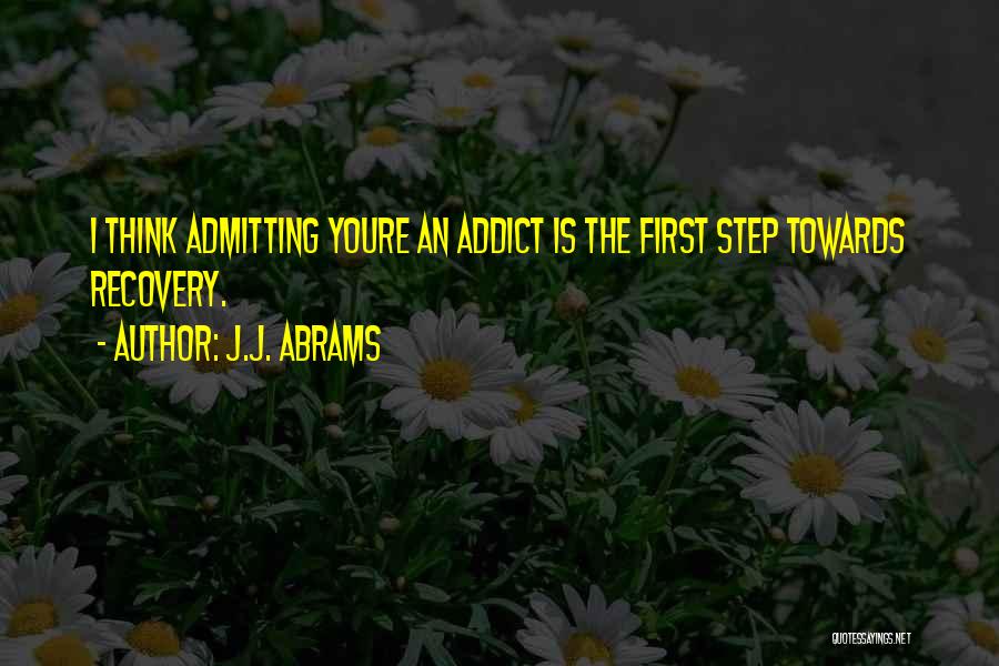 J.J. Abrams Quotes: I Think Admitting Youre An Addict Is The First Step Towards Recovery.