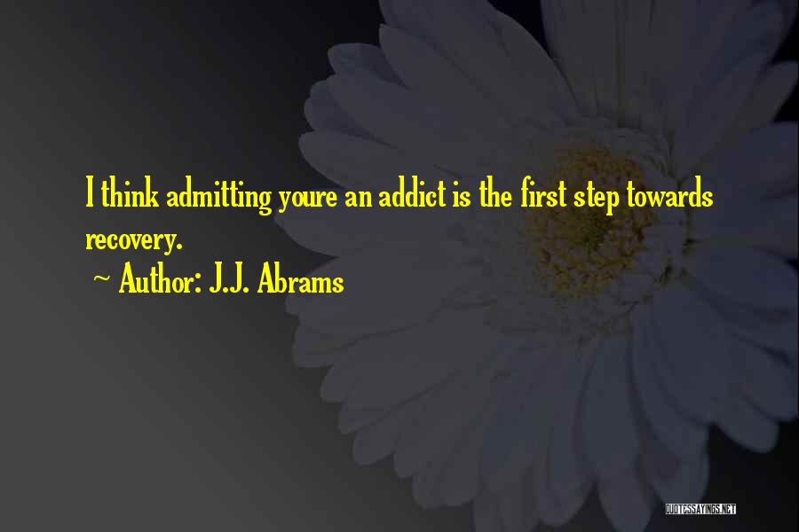 J.J. Abrams Quotes: I Think Admitting Youre An Addict Is The First Step Towards Recovery.