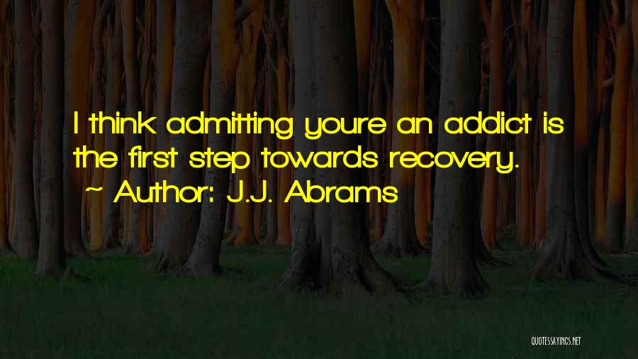 J.J. Abrams Quotes: I Think Admitting Youre An Addict Is The First Step Towards Recovery.