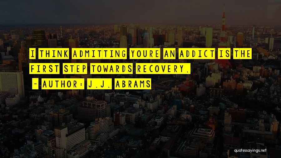 J.J. Abrams Quotes: I Think Admitting Youre An Addict Is The First Step Towards Recovery.