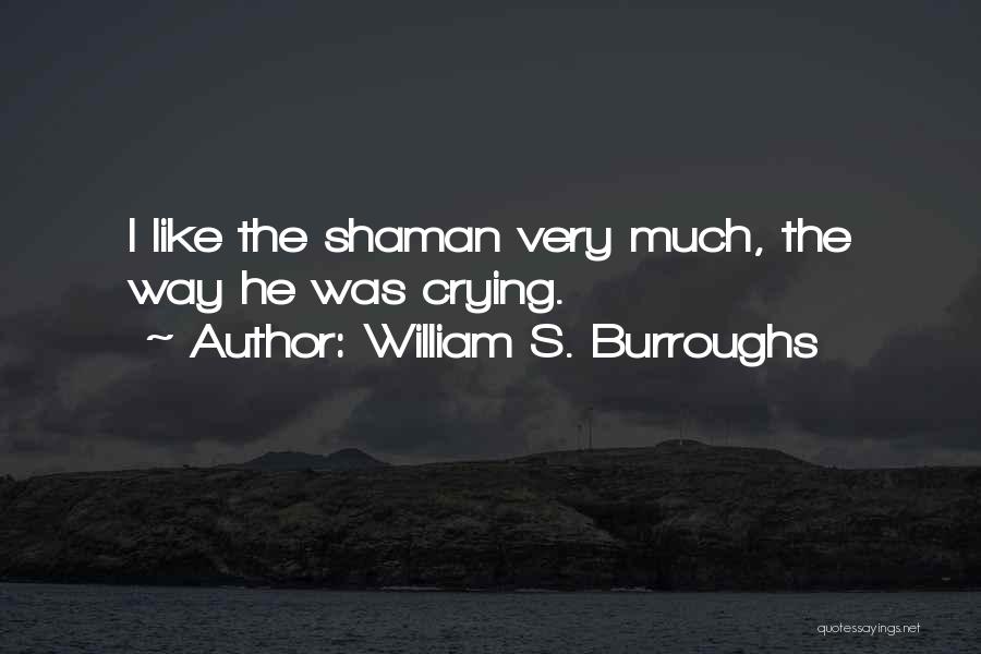 William S. Burroughs Quotes: I Like The Shaman Very Much, The Way He Was Crying.