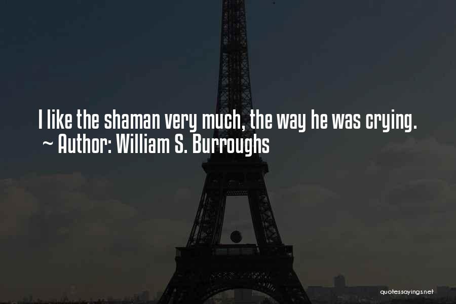 William S. Burroughs Quotes: I Like The Shaman Very Much, The Way He Was Crying.