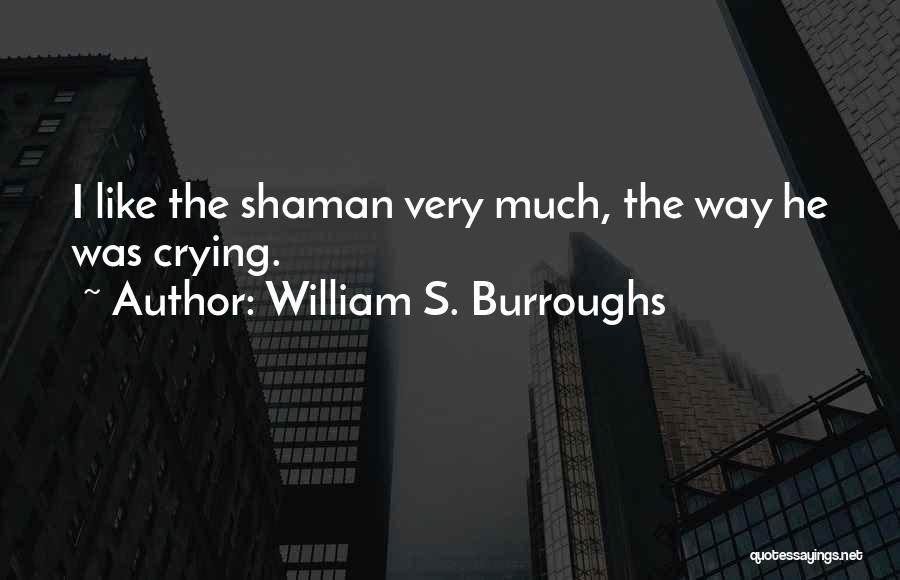 William S. Burroughs Quotes: I Like The Shaman Very Much, The Way He Was Crying.