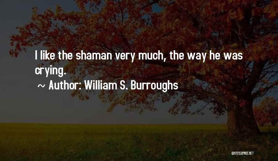 William S. Burroughs Quotes: I Like The Shaman Very Much, The Way He Was Crying.