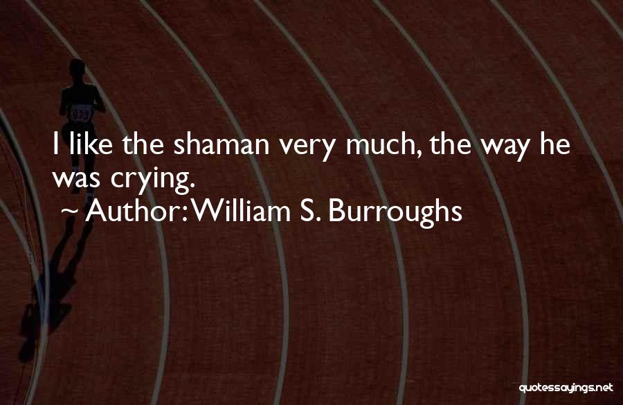 William S. Burroughs Quotes: I Like The Shaman Very Much, The Way He Was Crying.