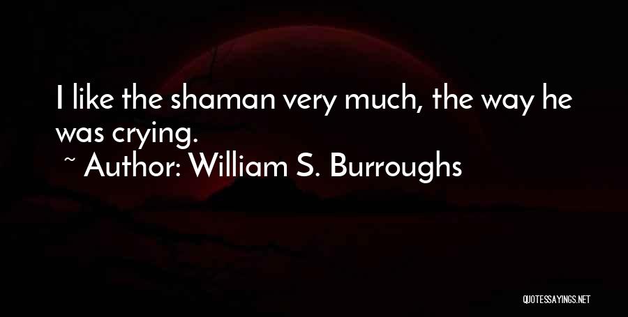 William S. Burroughs Quotes: I Like The Shaman Very Much, The Way He Was Crying.