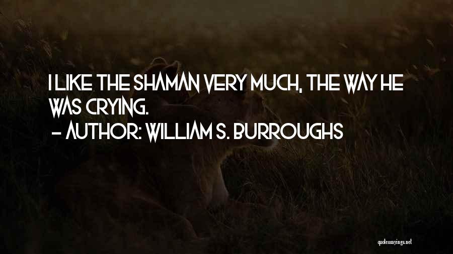 William S. Burroughs Quotes: I Like The Shaman Very Much, The Way He Was Crying.