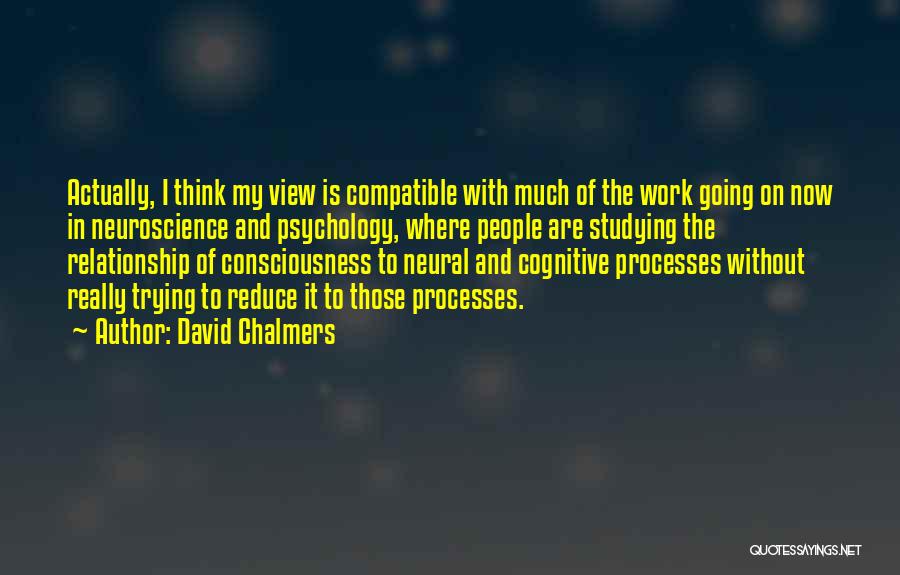 David Chalmers Quotes: Actually, I Think My View Is Compatible With Much Of The Work Going On Now In Neuroscience And Psychology, Where