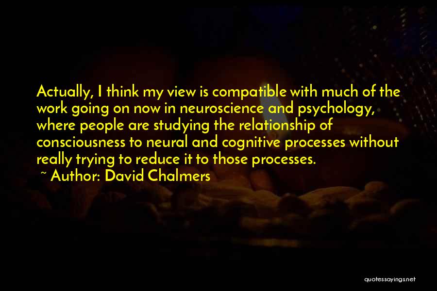 David Chalmers Quotes: Actually, I Think My View Is Compatible With Much Of The Work Going On Now In Neuroscience And Psychology, Where