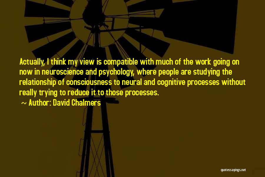 David Chalmers Quotes: Actually, I Think My View Is Compatible With Much Of The Work Going On Now In Neuroscience And Psychology, Where