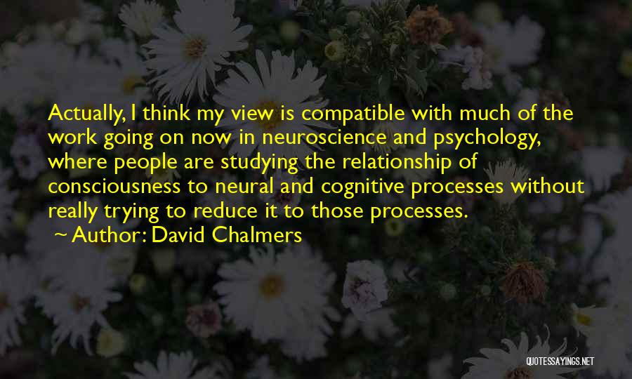 David Chalmers Quotes: Actually, I Think My View Is Compatible With Much Of The Work Going On Now In Neuroscience And Psychology, Where